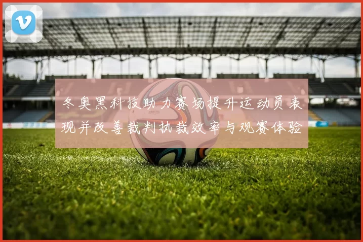 冬奥黑科技助力赛场提升运动员表现并改善裁判执裁效率与观赛体验