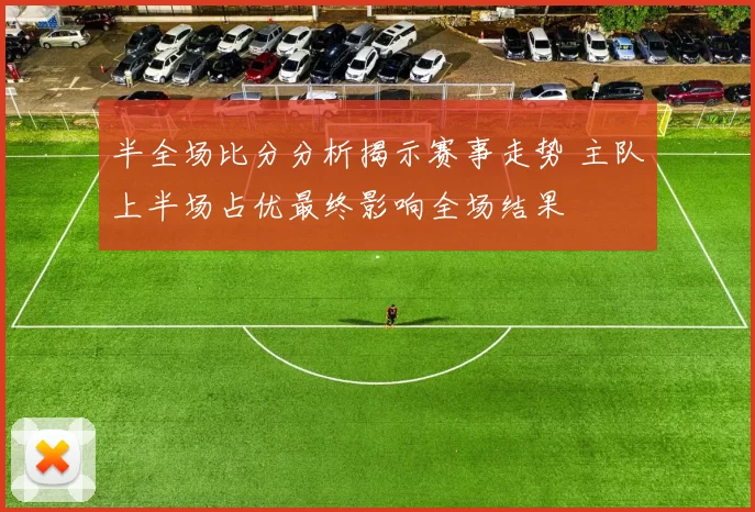半全场比分分析揭示赛事走势 主队上半场占优最终影响全场结果