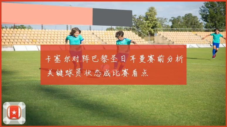 卡塞尔对阵巴黎圣日耳曼赛前分析 关键球员状态成比赛看点