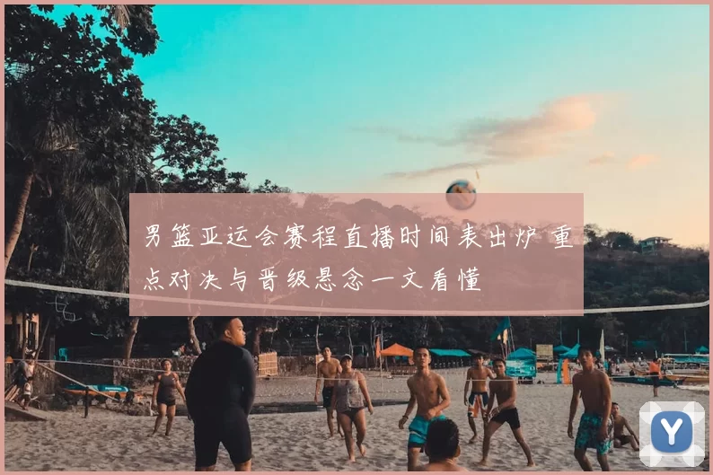 男篮亚运会赛程直播时间表出炉 重点对决与晋级悬念一文看懂