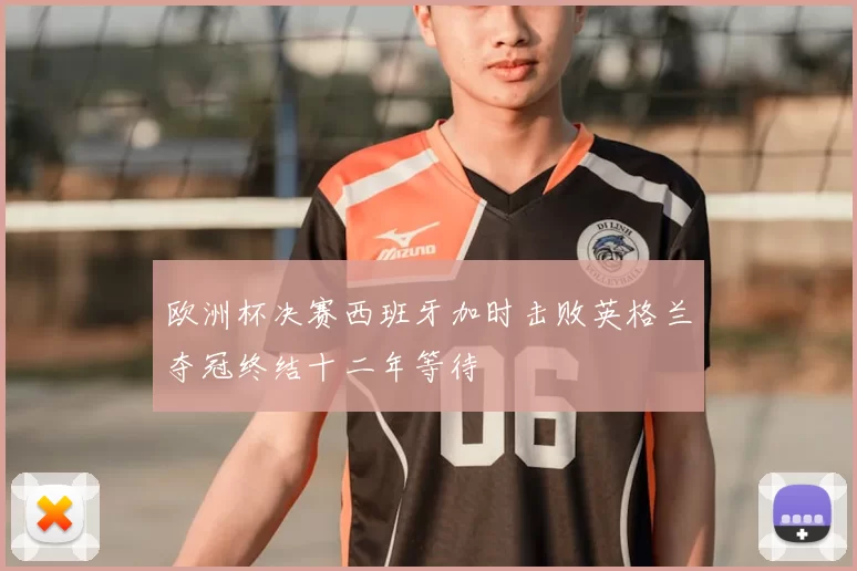 欧洲杯决赛西班牙加时击败英格兰夺冠终结十二年等待