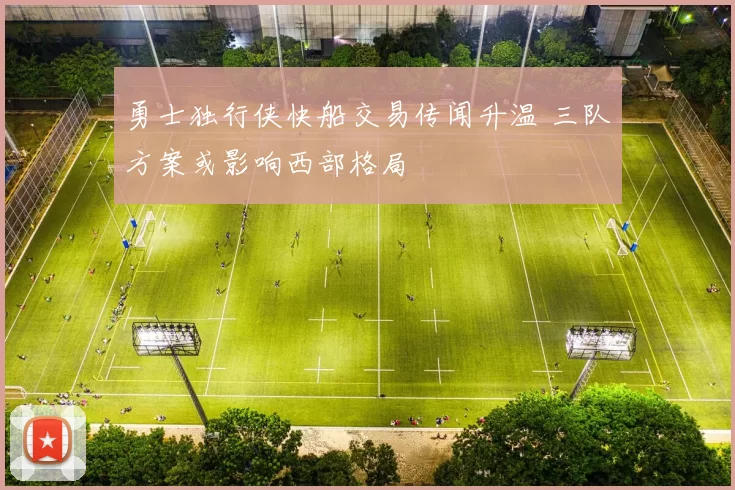 勇士独行侠快船交易传闻升温 三队方案或影响西部格局
