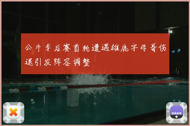 公牛季后赛首轮遭遇雄鹿字母哥伤退引发阵容调整