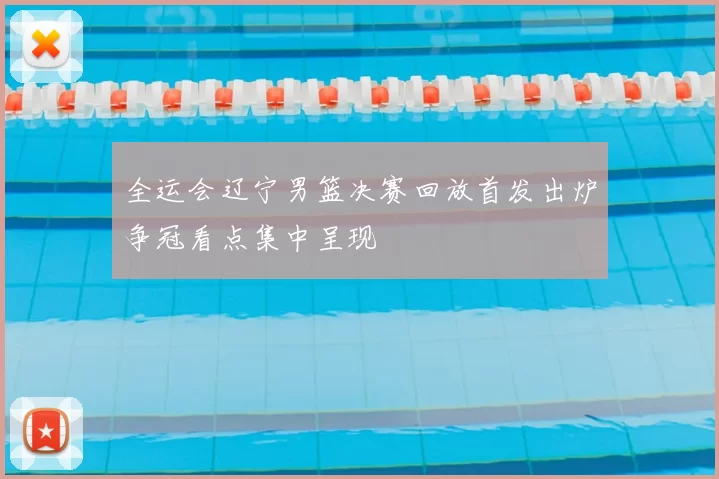 全运会辽宁男篮决赛回放首发出炉争冠看点集中呈现