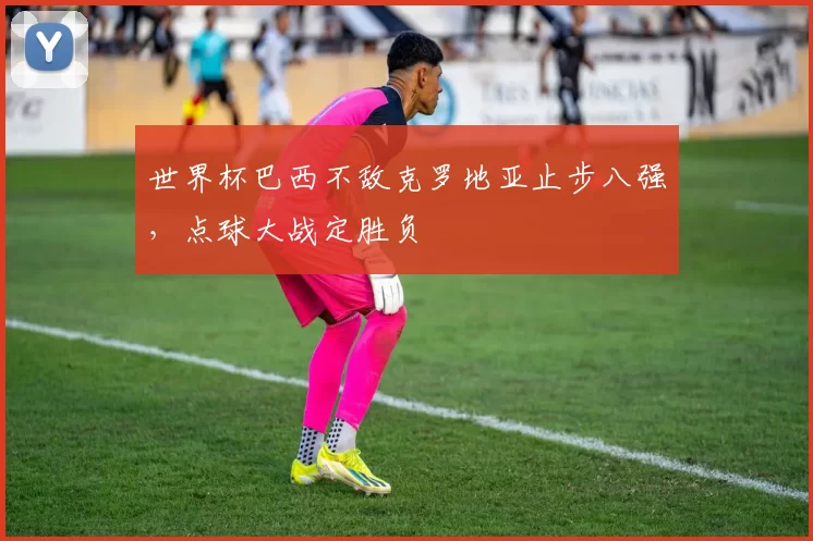 世界杯巴西不敌克罗地亚止步八强，点球大战定胜负