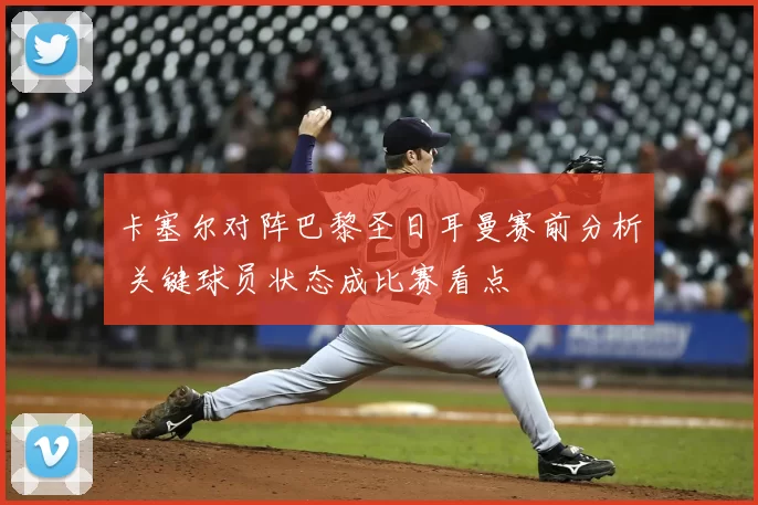 卡塞尔对阵巴黎圣日耳曼赛前分析 关键球员状态成比赛看点