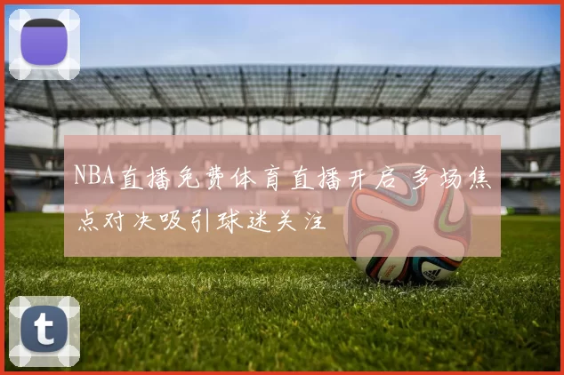 NBA直播免费体育直播开启 多场焦点对决吸引球迷关注