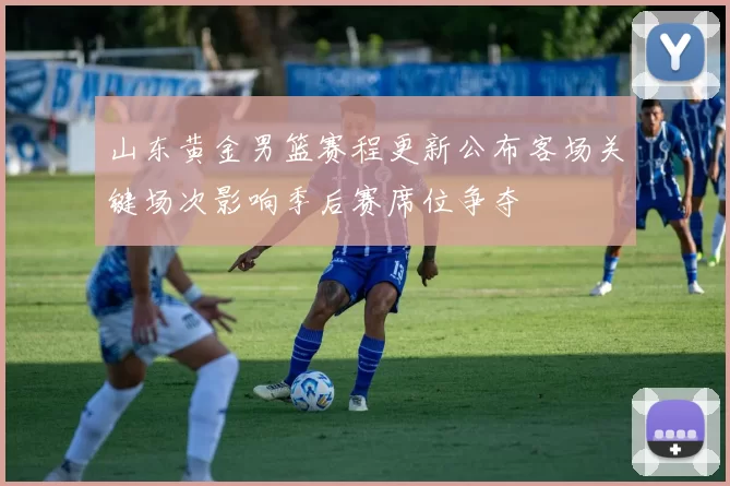 山东黄金男篮赛程更新公布客场关键场次影响季后赛席位争夺