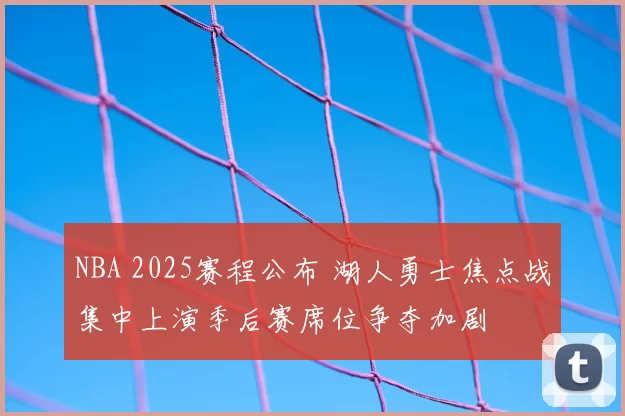 NBA 2025赛程公布 湖人勇士焦点战集中上演季后赛席位争夺加剧
