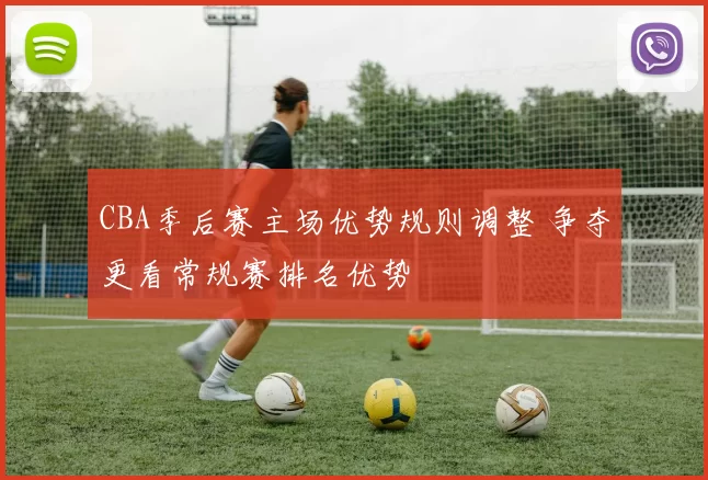 CBA季后赛主场优势规则调整 争夺更看常规赛排名优势