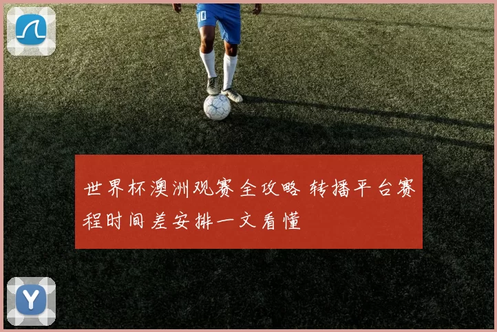 世界杯澳洲观赛全攻略 转播平台赛程时间差安排一文看懂