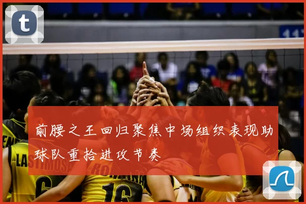 前腰之王回归聚焦中场组织表现助球队重拾进攻节奏