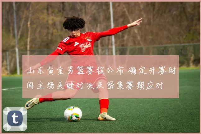 山东黄金男篮赛程公布 确定开赛时间主场关键对决及密集赛期应对