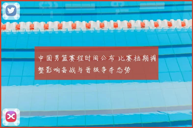中国男篮赛程时间公布 比赛档期调整影响备战与晋级争夺态势