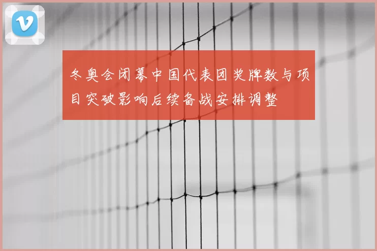 冬奥会闭幕中国代表团奖牌数与项目突破影响后续备战安排调整