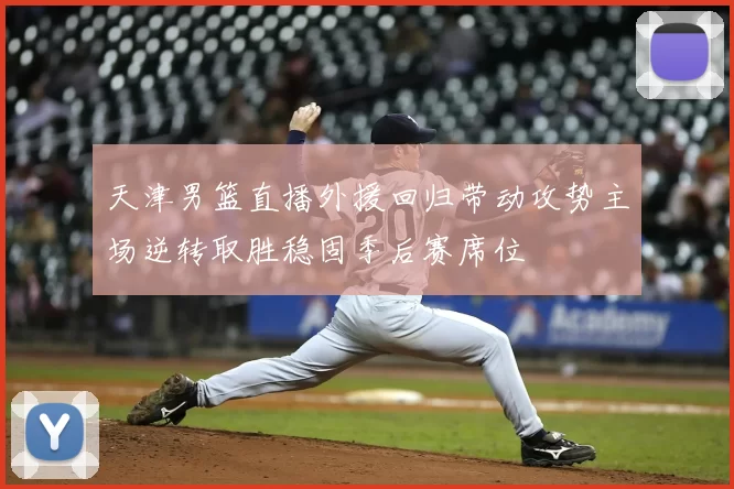 天津男篮直播外援回归带动攻势主场逆转取胜稳固季后赛席位