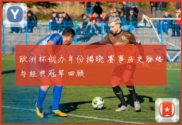 欧洲杯创办年份揭晓 赛事历史脉络与经典冠军回顾