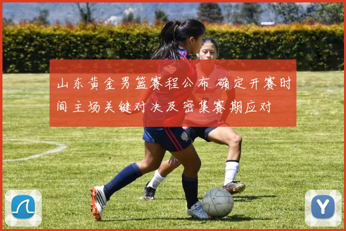 山东黄金男篮赛程公布 确定开赛时间主场关键对决及密集赛期应对