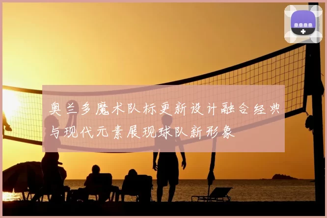 奥兰多魔术队标更新设计融合经典与现代元素展现球队新形象