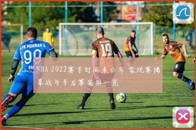NBA 2022赛季时间表公布 常规赛揭幕战与季后赛安排一览