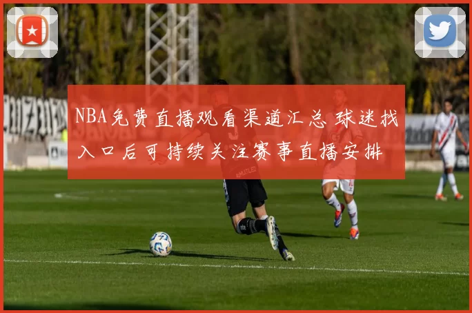 NBA免费直播观看渠道汇总 球迷找入口后可持续关注赛事直播安排