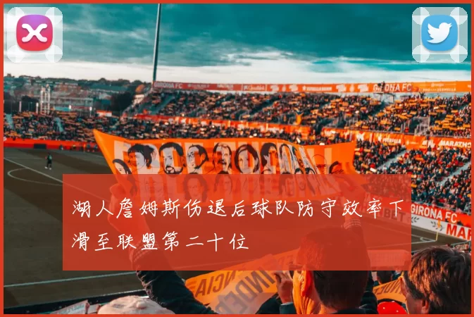 湖人詹姆斯伤退后球队防守效率下滑至联盟第二十位