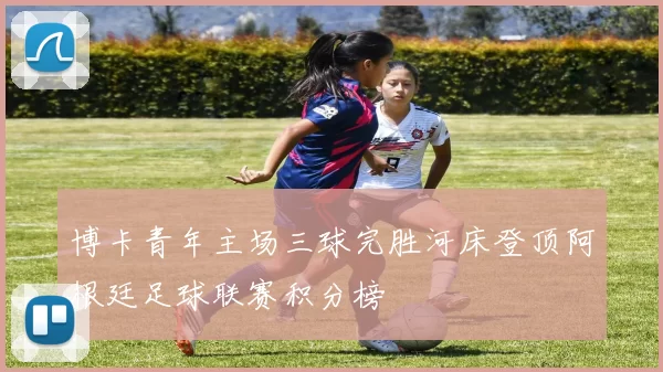 博卡青年主场三球完胜河床登顶阿根廷足球联赛积分榜