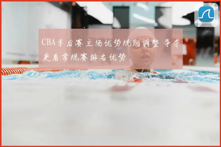 CBA季后赛主场优势规则调整 争夺更看常规赛排名优势