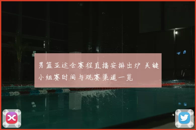 男篮亚运会赛程直播安排出炉 关键小组赛时间与观赛渠道一览