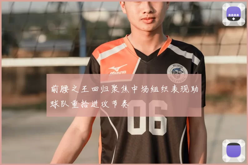 前腰之王回归聚焦中场组织表现助球队重拾进攻节奏