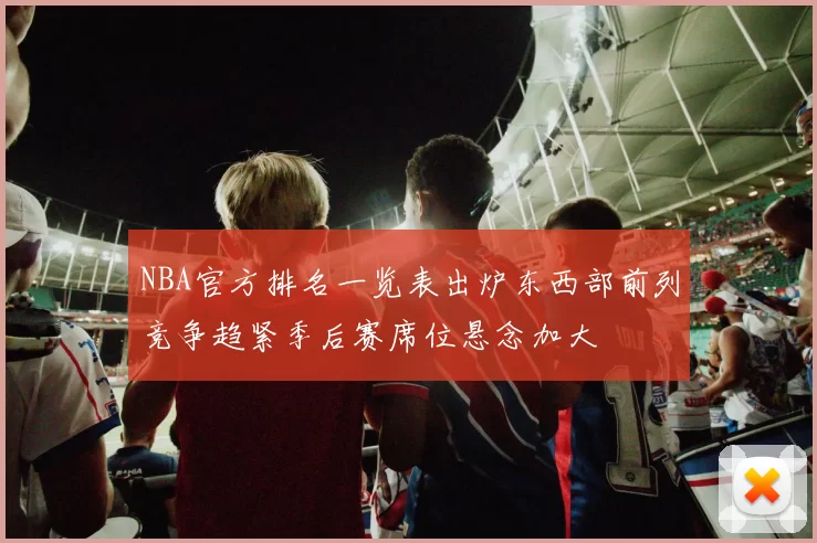 NBA官方排名一览表出炉东西部前列竞争趋紧季后赛席位悬念加大
