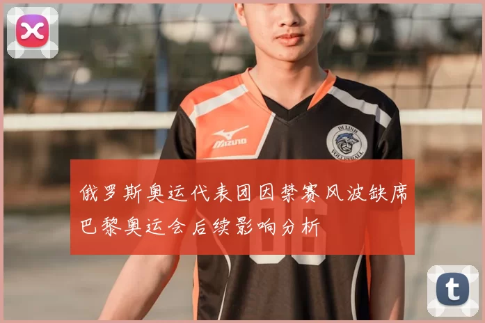 俄罗斯奥运代表团因禁赛风波缺席巴黎奥运会后续影响分析