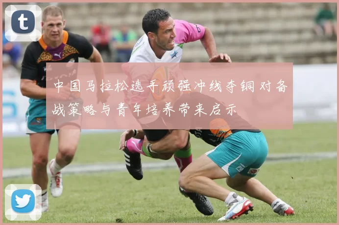 中国马拉松选手顽强冲线夺铜 对备战策略与青年培养带来启示