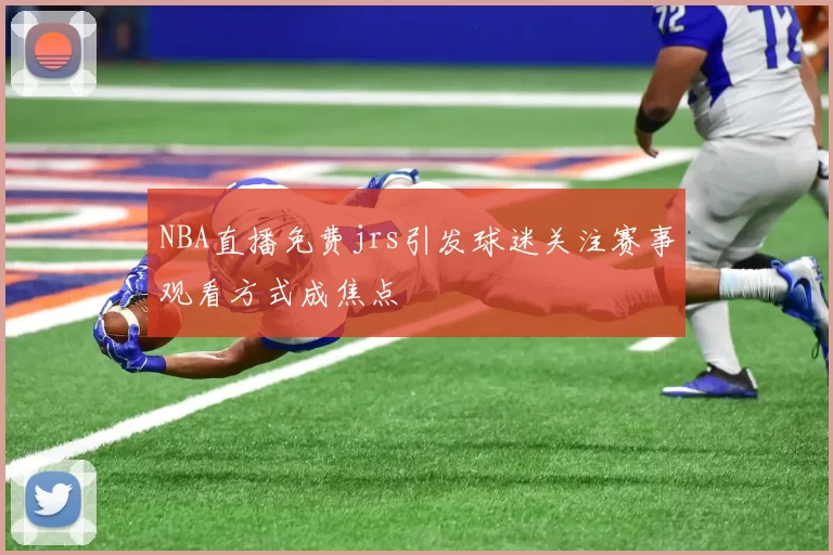 NBA直播免费jrs引发球迷关注赛事观看方式成焦点