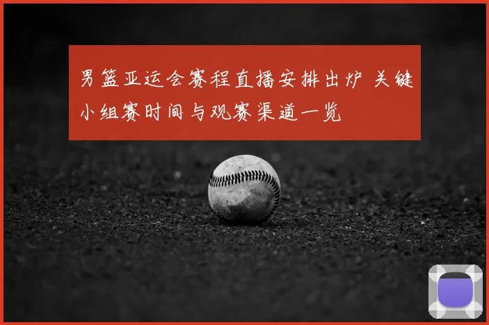 男篮亚运会赛程直播安排出炉 关键小组赛时间与观赛渠道一览