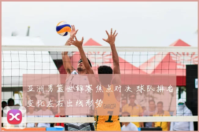 亚洲男篮世锦赛焦点对决 球队排名变化左右出线形势