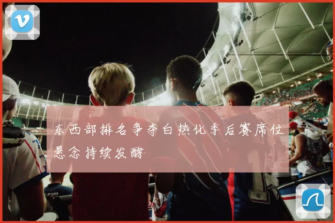 东西部排名争夺白热化季后赛席位悬念持续发酵
