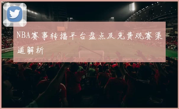 NBA赛事转播平台盘点及免费观赛渠道解析