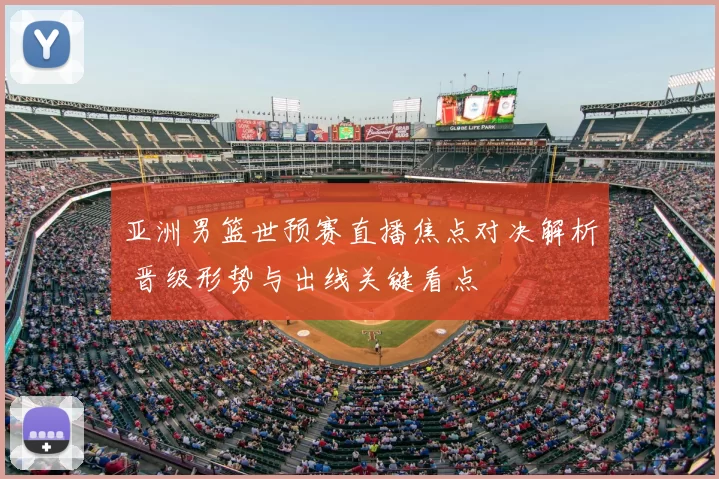 亚洲男篮世预赛直播焦点对决解析 晋级形势与出线关键看点