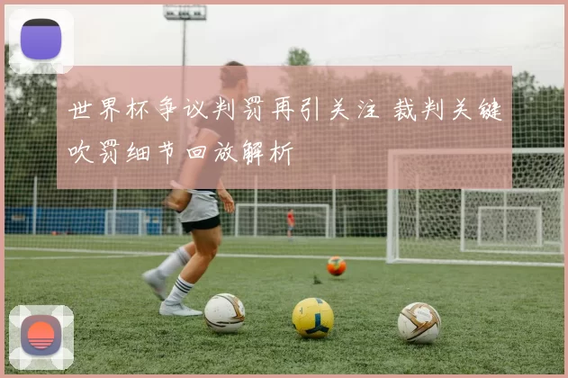 世界杯争议判罚再引关注 裁判关键吹罚细节回放解析