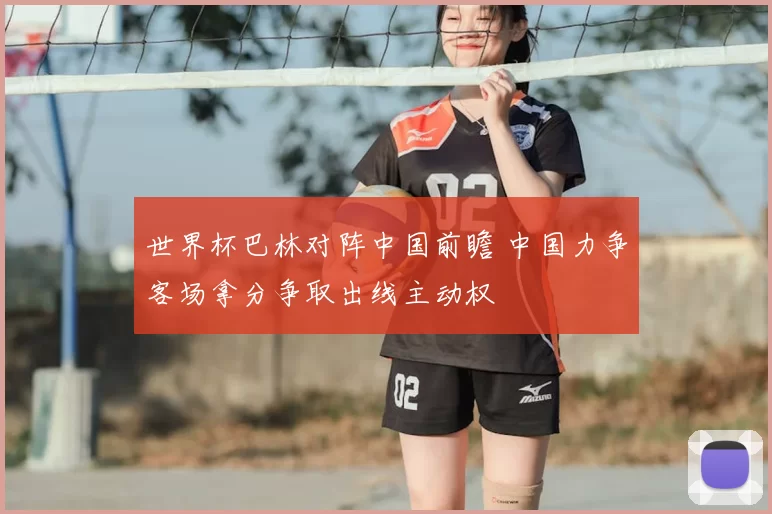 世界杯巴林对阵中国前瞻 中国力争客场拿分争取出线主动权
