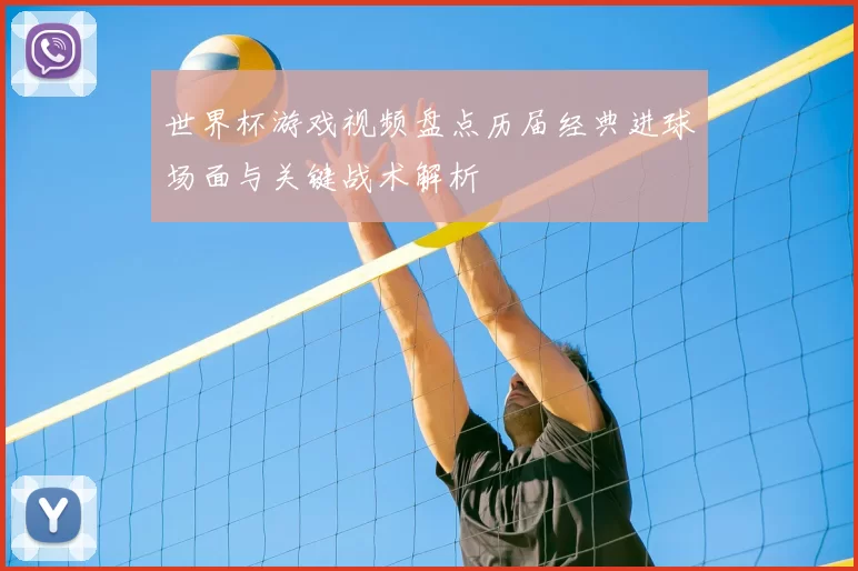 世界杯游戏视频盘点历届经典进球场面与关键战术解析
