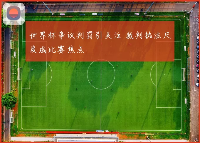 世界杯争议判罚引关注 裁判执法尺度成比赛焦点