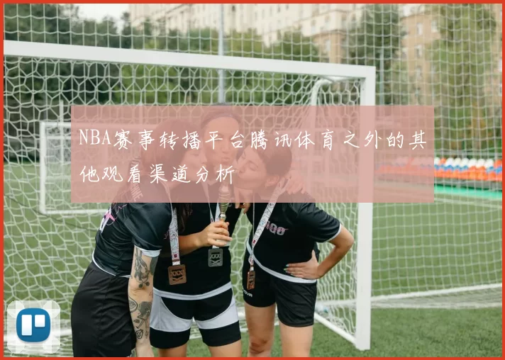 NBA赛事转播平台腾讯体育之外的其他观看渠道分析