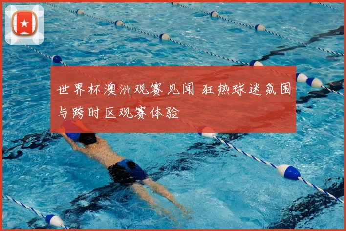 世界杯澳洲观赛见闻 狂热球迷氛围与跨时区观赛体验