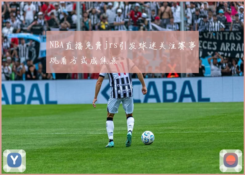 NBA直播免费jrs引发球迷关注赛事观看方式成焦点