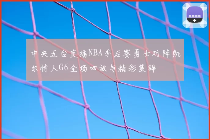 中央五台直播NBA季后赛勇士对阵凯尔特人G6全场回放与精彩集锦