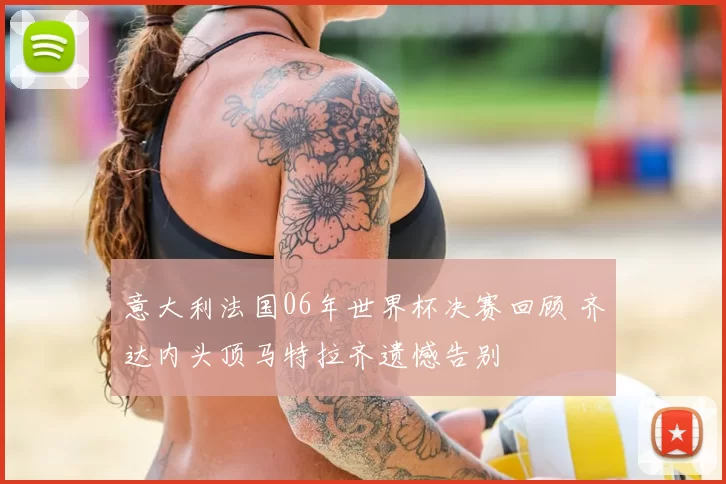 意大利法国06年世界杯决赛回顾 齐达内头顶马特拉齐遗憾告别