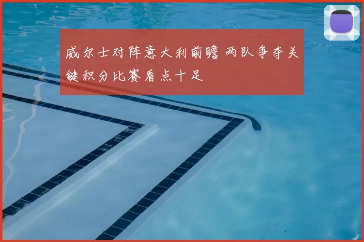 威尔士对阵意大利前瞻 两队争夺关键积分比赛看点十足