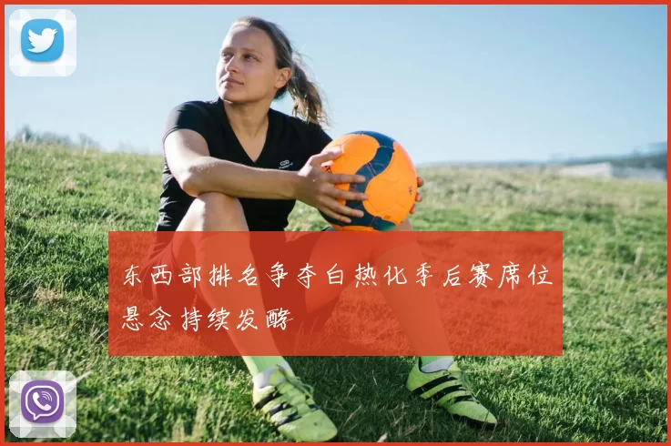 东西部排名争夺白热化季后赛席位悬念持续发酵